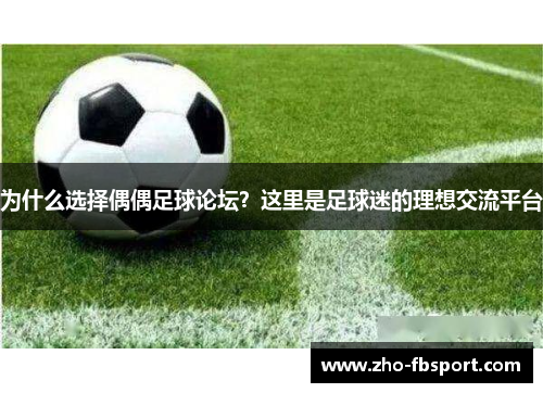 为什么选择偶偶足球论坛？这里是足球迷的理想交流平台