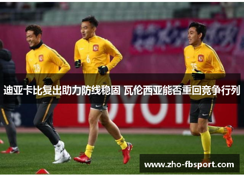 迪亚卡比复出助力防线稳固 瓦伦西亚能否重回竞争行列