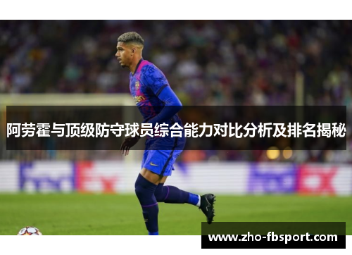 阿劳霍与顶级防守球员综合能力对比分析及排名揭秘