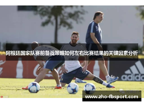 阿根廷国家队赛前备战策略如何左右比赛结果的关键因素分析 阿根廷国家队赛前备战策略如何左右比赛结果的关键因素分析