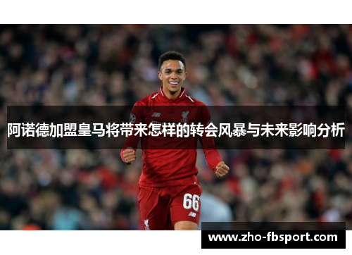 阿诺德加盟皇马将带来怎样的转会风暴与未来影响分析