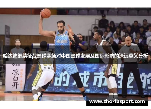 哈达迪继续征战篮球赛场对中国篮球发展及国际影响的深远意义分析