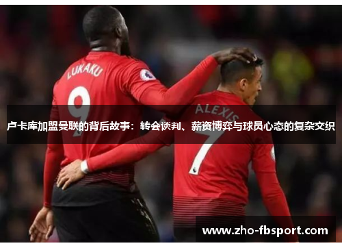 卢卡库加盟曼联的背后故事：转会谈判、薪资博弈与球员心态的复杂交织