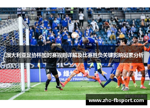 澳大利亚足协杯加时赛规则详解及比赛胜负关键影响因素分析