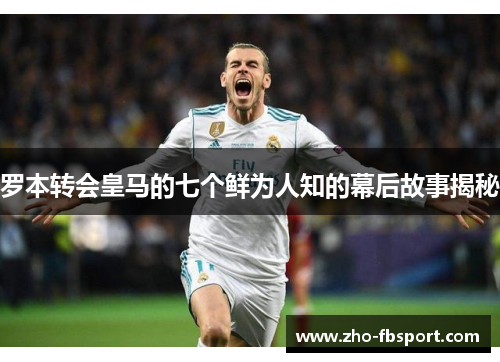 罗本转会皇马的七个鲜为人知的幕后故事揭秘
