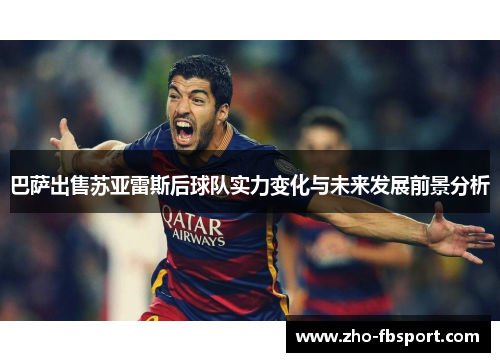 巴萨出售苏亚雷斯后球队实力变化与未来发展前景分析 巴萨出售苏亚雷斯后球队实力变化与未来发展前景分析