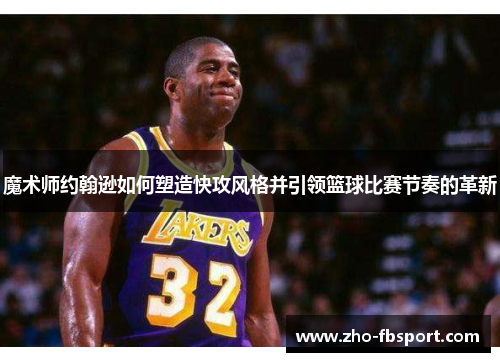 魔术师约翰逊如何塑造快攻风格并引领篮球比赛节奏的革新 魔术师约翰逊如何塑造快攻风格并引领篮球比赛节奏的革新