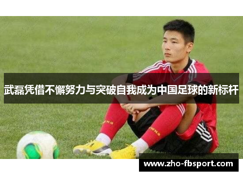 武磊凭借不懈努力与突破自我成为中国足球的新标杆
