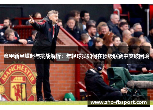 意甲新星崛起与挑战解析:年轻球员如何在顶级联赛中突破困境 意甲新星崛起与挑战解析:年轻球员如何在顶级联赛中突破困境