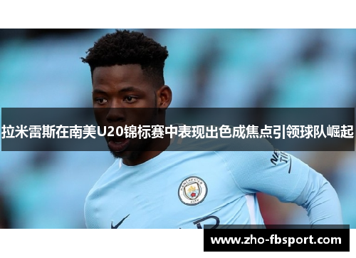 拉米雷斯在南美U20锦标赛中表现出色成焦点引领球队崛起 拉米雷斯在南美U20锦标赛中表现出色成焦点引领球队崛起