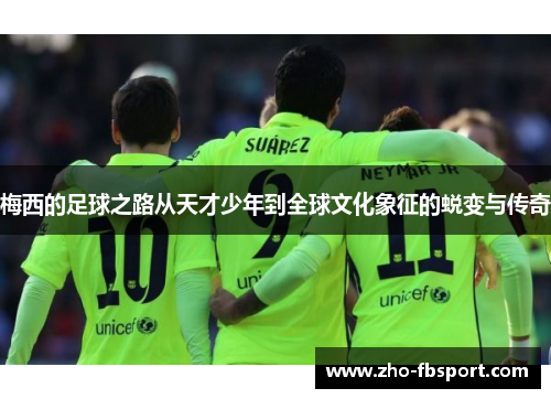 梅西的足球之路从天才少年到全球文化象征的蜕变与传奇