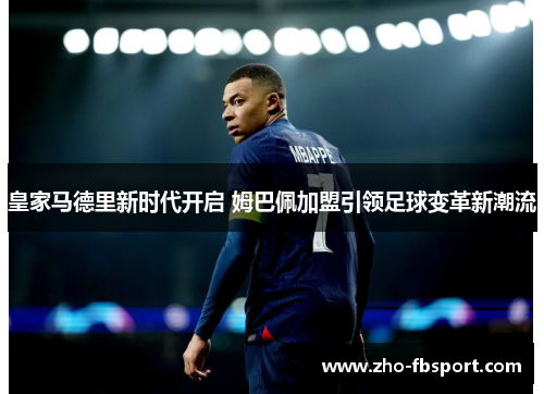 皇家马德里新时代开启 姆巴佩加盟引领足球变革新潮流