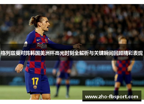 格列兹曼对阵韩国美洲杯高光时刻全解析与关键瞬间回顾精彩表现