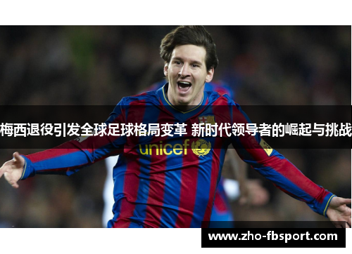 梅西退役引发全球足球格局变革 新时代领导者的崛起与挑战 梅西退役引发全球足球格局变革 新时代领导者的崛起与挑战