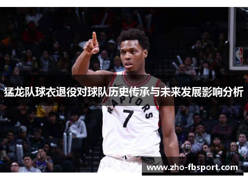 猛龙队球衣退役对球队历史传承与未来发展影响分析 猛龙队球衣退役对球队历史传承与未来发展影响分析