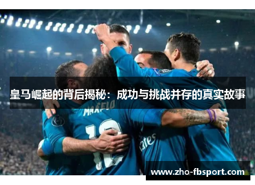 皇马崛起的背后揭秘：成功与挑战并存的真实故事