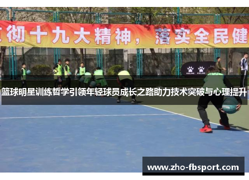 篮球明星训练哲学引领年轻球员成长之路助力技术突破与心理提升 篮球明星训练哲学引领年轻球员成长之路助力技术突破与心理提升