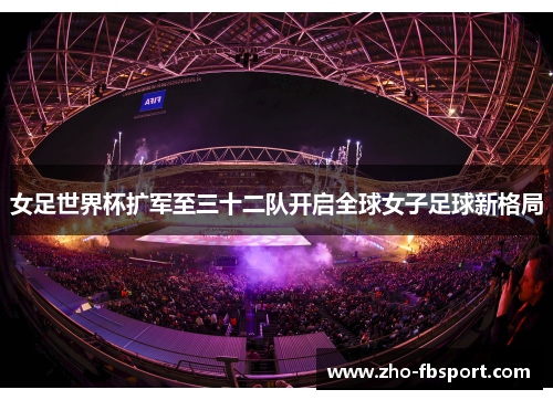 女足世界杯扩军至三十二队开启全球女子足球新格局 女足世界杯扩军至三十二队开启全球女子足球新格局