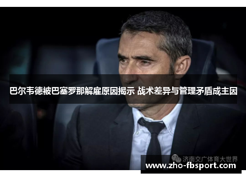 巴尔韦德被巴塞罗那解雇原因揭示 战术差异与管理矛盾成主因