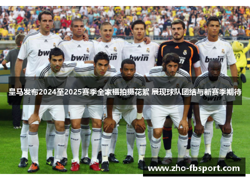 皇马发布2024至2025赛季全家福拍摄花絮 展现球队团结与新赛季期待