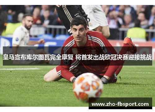 皇马宣布库尔图瓦完全康复 将首发出战欧冠决赛迎接挑战