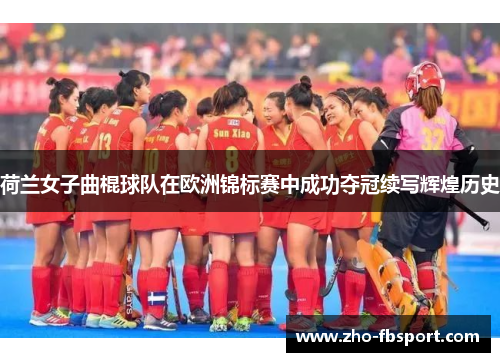 荷兰女子曲棍球队在欧洲锦标赛中成功夺冠续写辉煌历史
