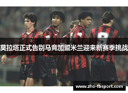 莫拉塔正式告别马竞加盟米兰迎来新赛季挑战