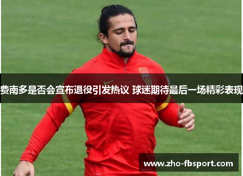 费南多是否会宣布退役引发热议 球迷期待最后一场精彩表现
