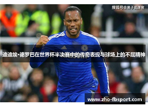 迪迪埃·德罗巴在世界杯半决赛中的传奇表现与球场上的不屈精神
