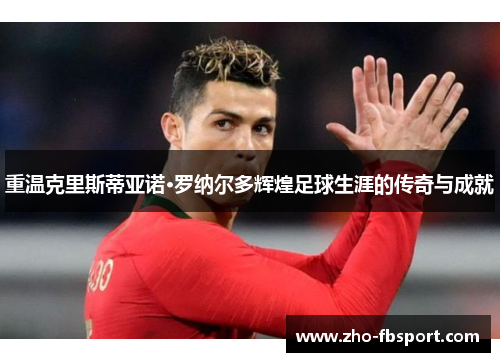 重温克里斯蒂亚诺·罗纳尔多辉煌足球生涯的传奇与成就