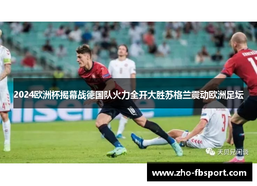 2024欧洲杯揭幕战德国队火力全开大胜苏格兰震动欧洲足坛