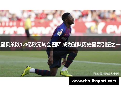登贝莱以1.4亿欧元转会巴萨 成为球队历史最贵引援之一 登贝莱以1.4亿欧元转会巴萨 成为球队历史最贵引援之一