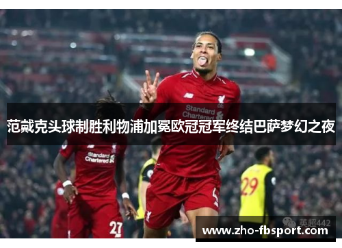 范戴克头球制胜利物浦加冕欧冠冠军终结巴萨梦幻之夜 范戴克头球制胜利物浦加冕欧冠冠军终结巴萨梦幻之夜