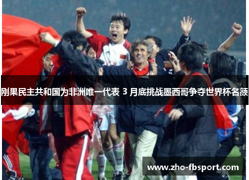 刚果民主共和国为非洲唯一代表 3 月底挑战墨西哥争夺世界杯名额 刚果民主共和国为非洲唯一代表 3 月底挑战墨西哥争夺世界杯名额