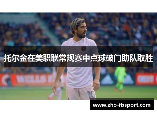 托尔金在美职联常规赛中点球破门助队取胜 托尔金在美职联常规赛中点球破门助队取胜