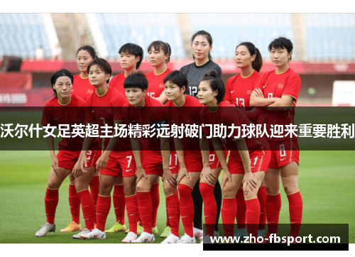 沃尔什女足英超主场精彩远射破门助力球队迎来重要胜利 沃尔什女足英超主场精彩远射破门助力球队迎来重要胜利